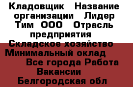 Кладовщик › Название организации ­ Лидер Тим, ООО › Отрасль предприятия ­ Складское хозяйство › Минимальный оклад ­ 36 000 - Все города Работа » Вакансии   . Белгородская обл.